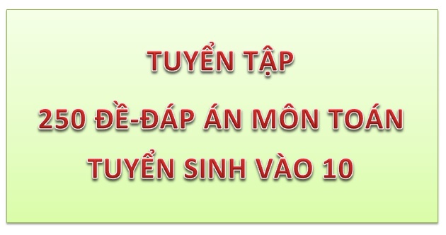 [Quà 20-10 BTN] Tuyển tập 250 đề và đáp án môn Toán tuyển sinh vào 10