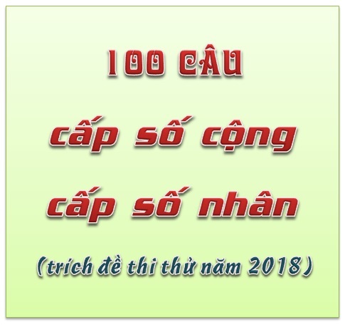 100 câu cấp số cộng – cấp số nhân (trích đề thi thử năm 2018)