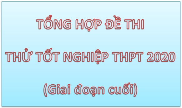 Tổng hợp đề thi thử tốt nghiệp THPT 2020 (giai đoạn cuối)