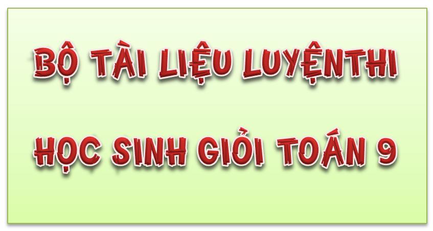 Bộ tài liệu luyện thi học sinh giỏi Toán 9