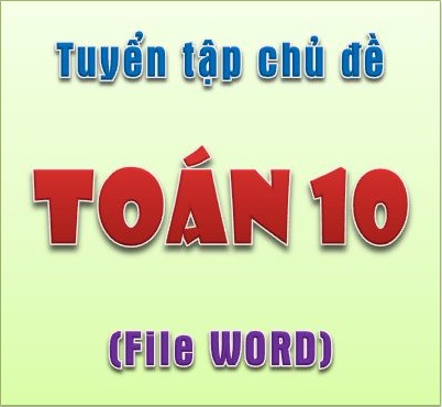 Toán 10 - Tuyển tập các chủ đề Toán 10 file word
