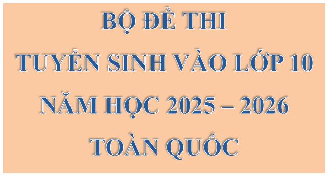 Bộ đề thi tuyển sinh vào lớp 10 toàn quốc năm 2025-2026